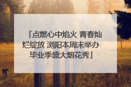 点燃心中焰火 青春灿烂绽放 浏阳本周末举办毕业季盛大烟花秀